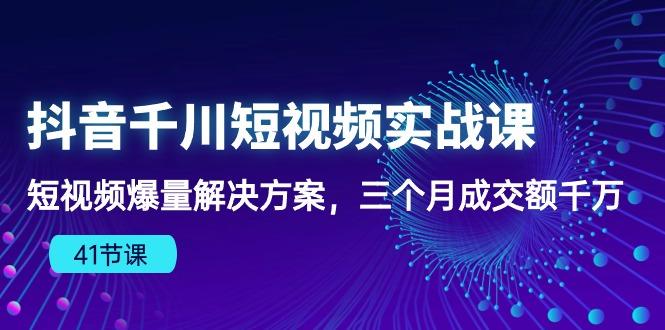 抖音千川短视频实战课：短视频爆量解决方案，三个月成交额千万(41节课-心语项目网