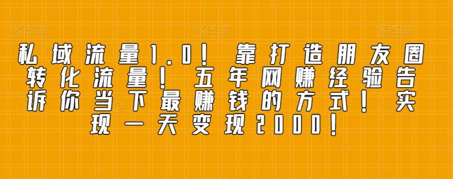 私域流量1.0！靠打造朋友圈转化流量！五年网赚经验告诉你当下最赚钱的方式！实现一天变现2000！-心语项目网