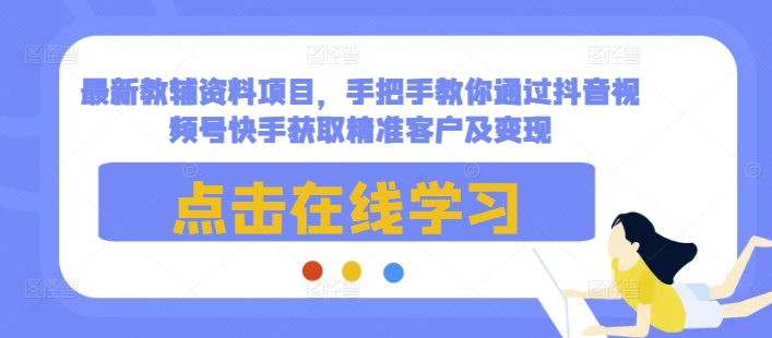 最新教辅资料项目，手把手教你通过抖音视频号快手获取精准客户及变现-心语项目网