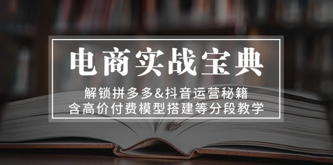 电商实战宝典 解锁拼多多&抖音运营秘籍 含高价付费模型搭建等分段教学-心语项目网