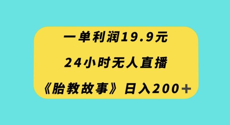 一单利润19.9，24小时无人直播胎教故事，每天轻松200+【揭秘】-心语项目网