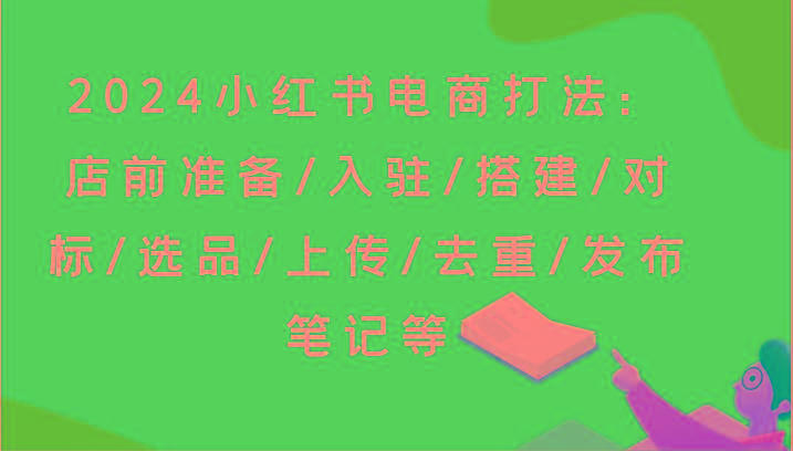 2024小红书电商打法：店前准备/入驻/搭建/对标/选品/上传/去重/发布笔记等-心语项目网
