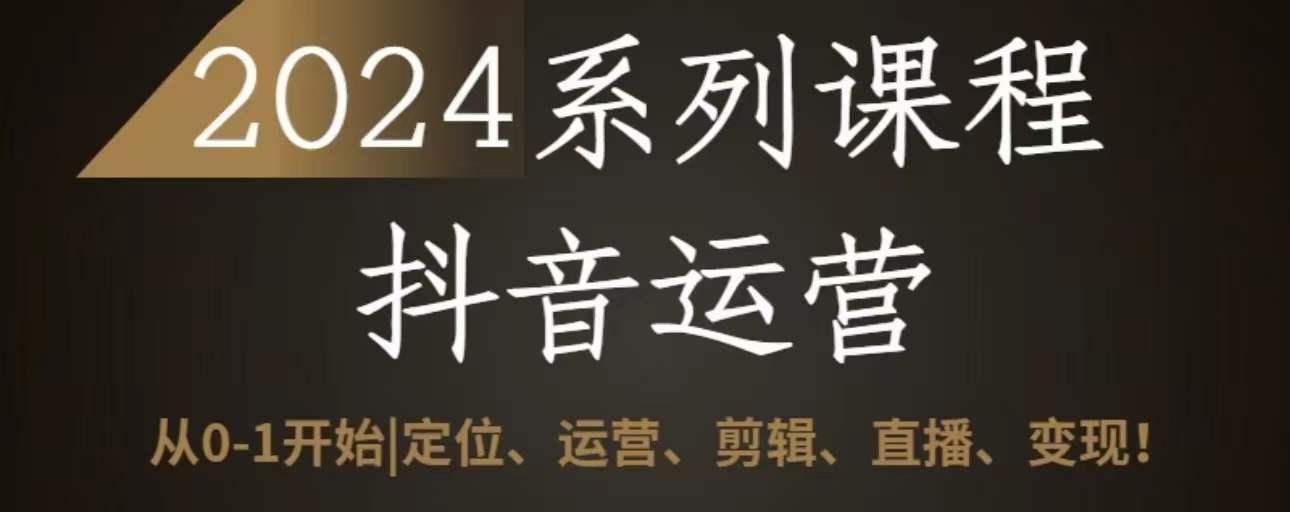 2024抖音运营全套系列课程，从0-1开始，定位、运营、剪辑、直播、变现-心语项目网
