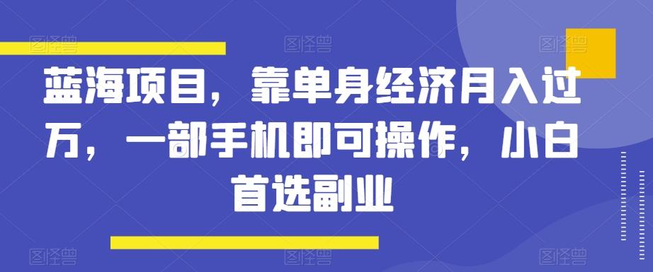 蓝海项目，靠单身经济月入过万，一部手机即可操作，小白首选副业【揭秘】-心语项目网
