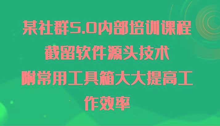 某社群5.0内部培训课程，截留软件源头技术，附常用工具箱大大提高工作效率-心语项目网