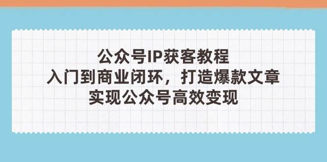 公众号IP获客教程(第3期),从入门到商业闭环,打造爆款文章,实现公众号高效变现-心语项目网