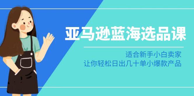 亚马逊-蓝海选品课：适合新手小白卖家，让你轻松日出几十单小爆款产品-心语项目网