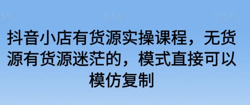 抖音小店有货源实操课程，无货源有货源迷茫的，模式直接可以模仿复制-心语项目网