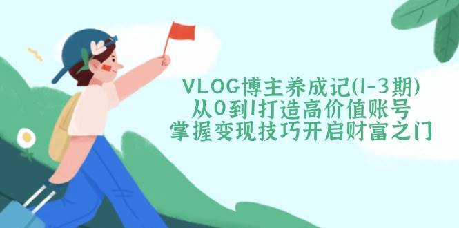 VLOG博主养成记(1-3期)从0到1打造高价值账号,掌握变现技巧开启财富之门-心语项目网