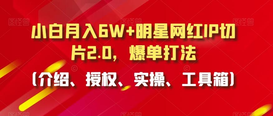 小白月入6W+明星网红IP切片2.0，爆单打法(介绍、授权、实操、工具箱)【揭秘】-心语项目网