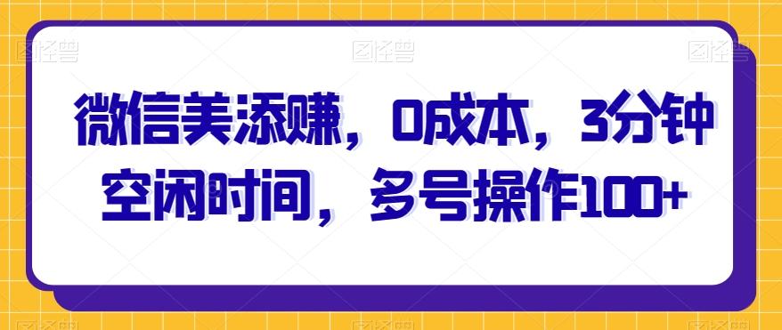 微信美添赚，0成本，3分钟空闲时间，多号操作100+-心语项目网