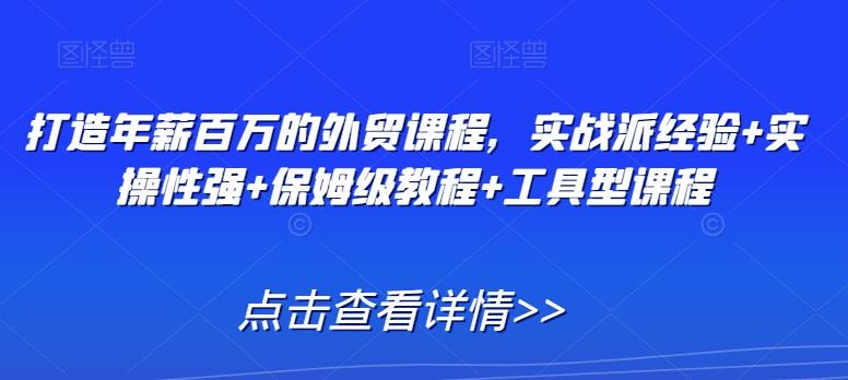打造年薪百万的外贸课程，实战派经验+实操性强+保姆级教程+工具型课程-心语项目网