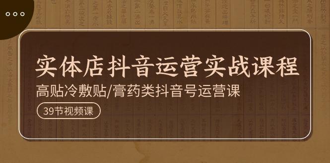 实体店抖音运营实操课程，高贴冷敷贴/膏药类抖音号运营课(39节)-心语项目网