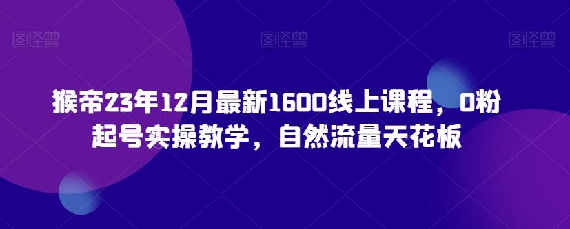 猴帝23年12月最新1600线上课程，0粉起号实操教学，自然流量天花板-心语项目网