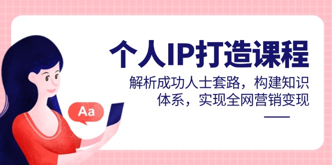 个人IP打造课程，解析成功人士套路，构建知识体系，实现全网营销变现-心语项目网