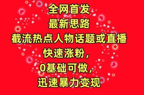 全网首发，截流热点人物话题或直播，快速涨粉，0基础可做，迅速暴力变现【揭秘】-心语项目网