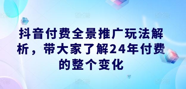 抖音付费全景推广玩法解析，带大家了解24年付费的整个变化-心语项目网