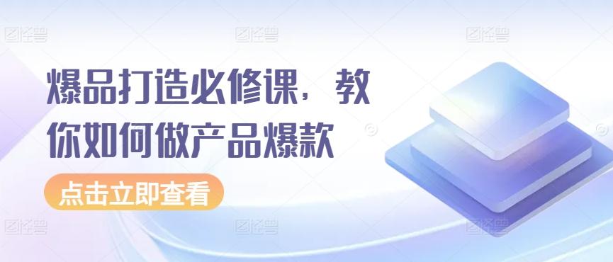 爆品打造必修课，教你如何做产品爆款-心语项目网
