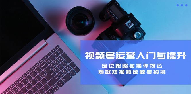 视频号运营入门与提升：定位策略与操作技巧，爆款短视频选题与拍摄-心语项目网