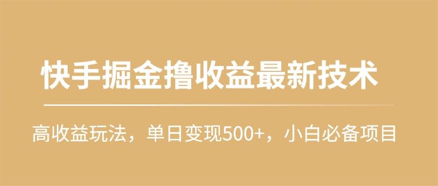 (10163期)快手掘金撸收益最新技术，高收益玩法，单日变现500+，小白必备项目-心语项目网