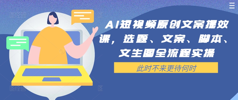 AI短视频原创文案提效课，选题、文案、脚本、文生图全流程实操-心语项目网