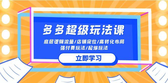 (10011期)2024多多 超级玩法课 流量底层逻辑/店铺定位/高转化布局/强付费/起爆玩法-心语项目网