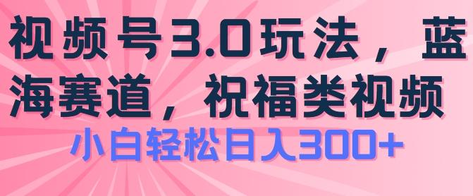 2024视频号蓝海项目，祝福类玩法3.0，操作简单易上手，日入300+【揭秘】-心语项目网