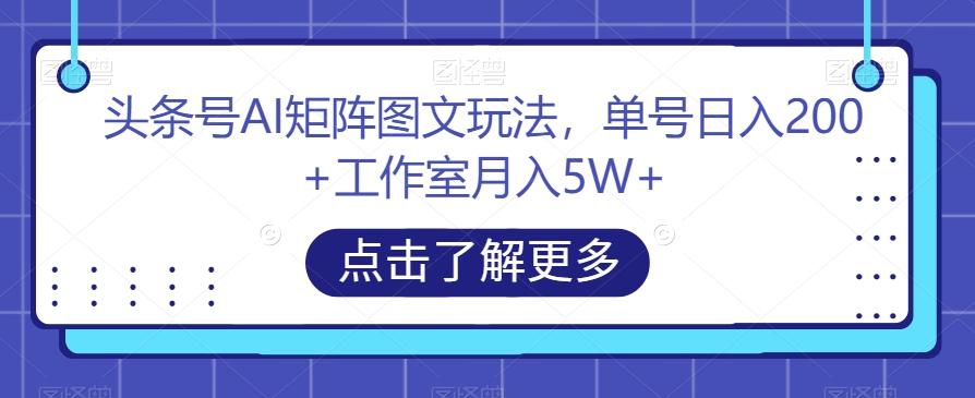 头条号AI矩阵图文玩法，单号日入200+工作室月入5W+【揭秘】-心语项目网