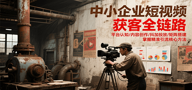 中小企业短视频获客全链路,平台认知/内容创作/抖加投放/矩阵搭建,精准引流核心方法-心语项目网