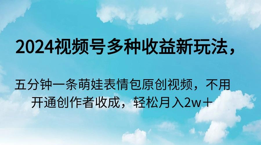 2024视频号多种收益新玩法，五分钟一条萌娃表情包原创视频，不用开通创…-心语项目网