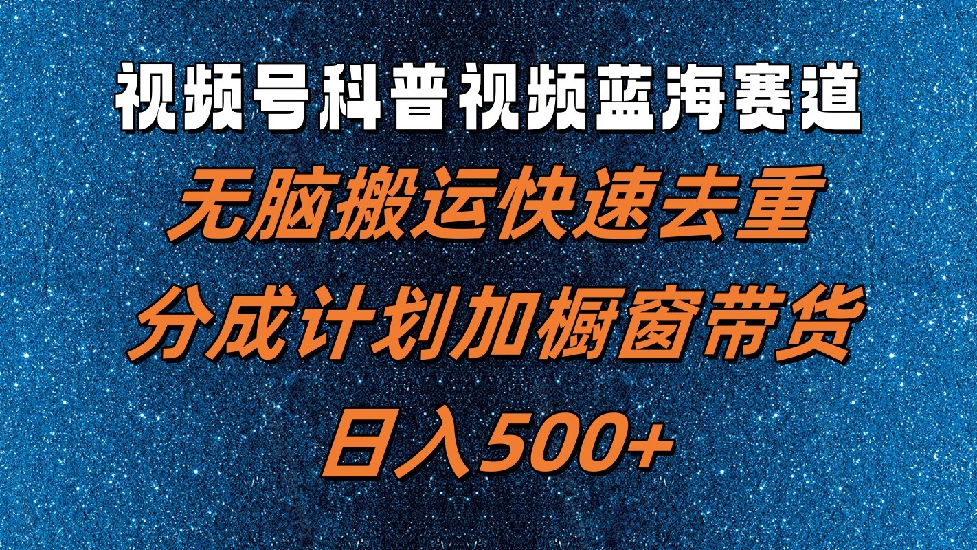视频号科普视频蓝海赛道，无脑搬运快速去重，分成计划加橱窗带货，日入500+-心语项目网