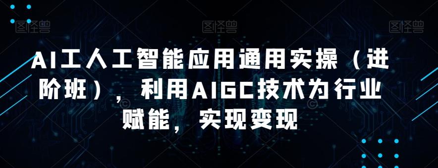 AI工人工智能应用通用实操（进阶班），利用AIGC技术为行业赋能，实现变现-心语项目网