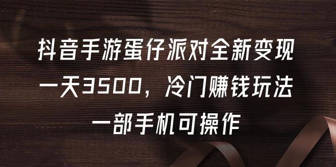 (9823期)抖音手游蛋仔派对全新变现，一天3500，冷门赚钱玩法，一部手机可操作-心语项目网