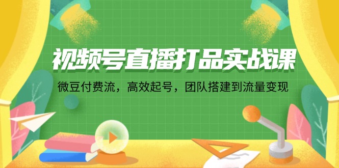 视频号直播打品实战课：微 豆 付 费 流，高效起号，团队搭建到流量变现-心语项目网