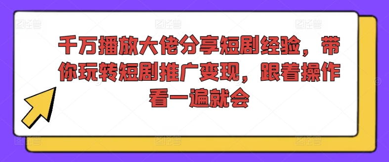 千万播放大佬分享短剧经验，带你玩转短剧推广变现，跟着操作看一遍就会-心语项目网