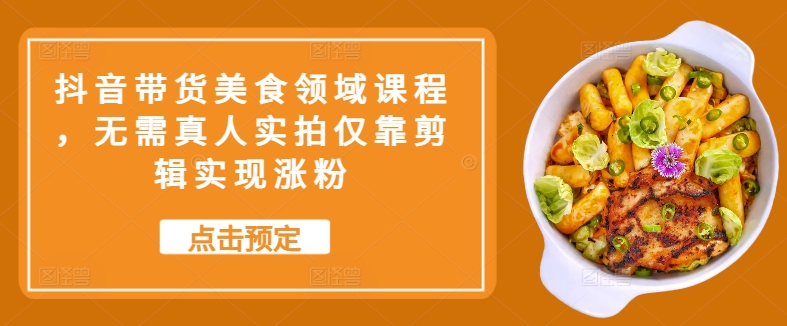 抖音带货美食领域课程，无需真人实拍仅靠剪辑实现涨粉-心语项目网
