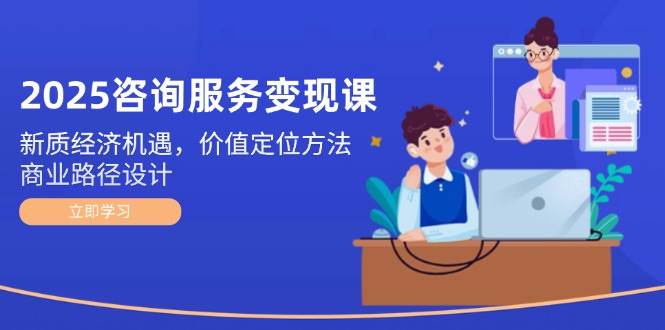 2025咨询服务变现课:新质经济机遇,价值定位方法,商业路径设计-心语项目网
