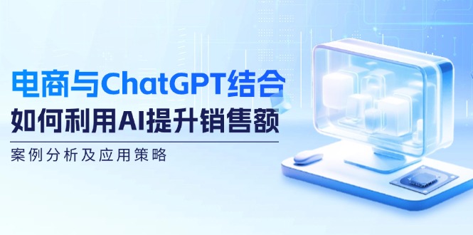 电商与ChatGPT结合：如何利用AI提升销售额，案例分析及应用策略-心语项目网