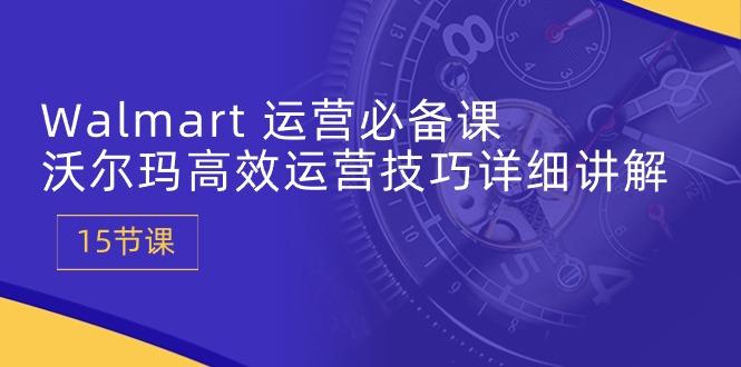 Walmart 运营必备课：沃尔玛高效运营技巧详细讲解 (15节课-心语项目网
