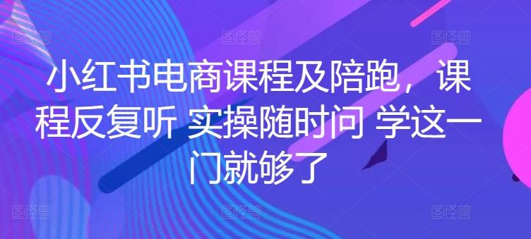 小红书电商课程及陪跑，课程反复听 实操随时问 学这一门就够了-心语项目网