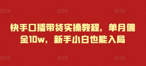 快手口播带货实操教程，单月佣金10w，新手小白也能入局-心语项目网