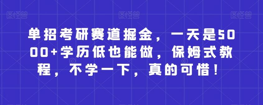 单招考研赛道掘金，一天是5000+学历低也能做，保姆式教程，不学一下，真的可惜！-心语项目网