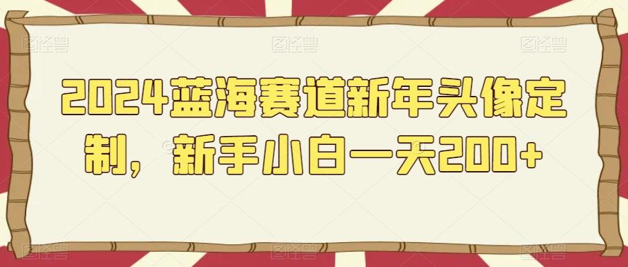 2024蓝海赛道新年头像定制，新手小白一天200+-心语项目网