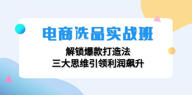 电商选品实战班：解锁爆款打造法，三大思维引领利润飙升-心语项目网