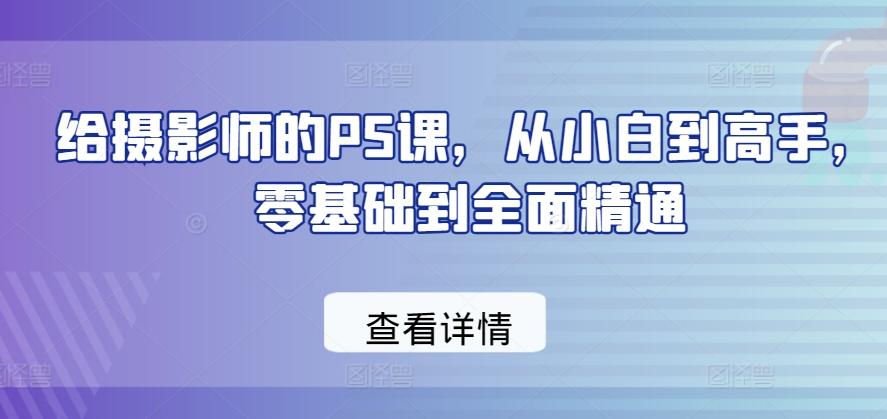给摄影师的PS课，从小白到高手，零基础到全面精通-心语项目网