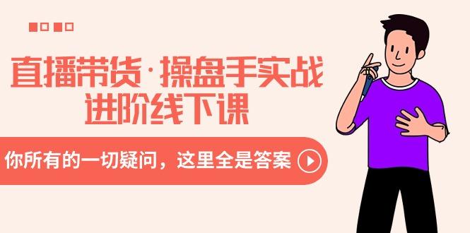 直播带货·操盘手实战进阶线下课：你所有的一切疑问，这里全是答案-心语项目网