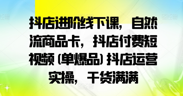 抖店进阶线下课，自然流商品卡，抖店付费短视频(单爆品)抖店运营实操，干货满满-心语项目网