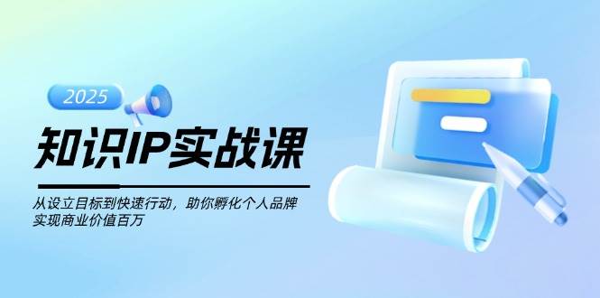 知识IP实战课,从设立目标到快速行动,助你孵化个人品牌,实现商业价值百万-心语项目网