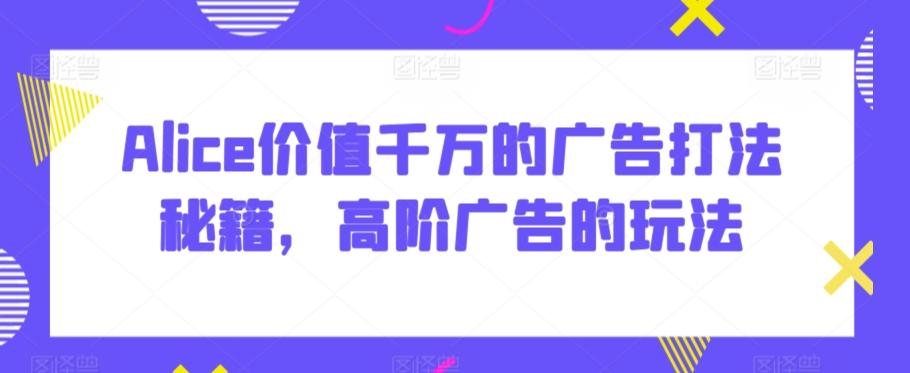 Alice价值千万的广告打法秘籍，高阶广告的玩法-心语项目网
