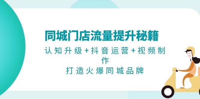 同城门店流量提升秘籍：认知升级+抖音运营+视频制作，打造火爆同城品牌-心语项目网